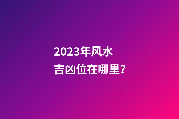 2023年风水吉凶位在哪里？
