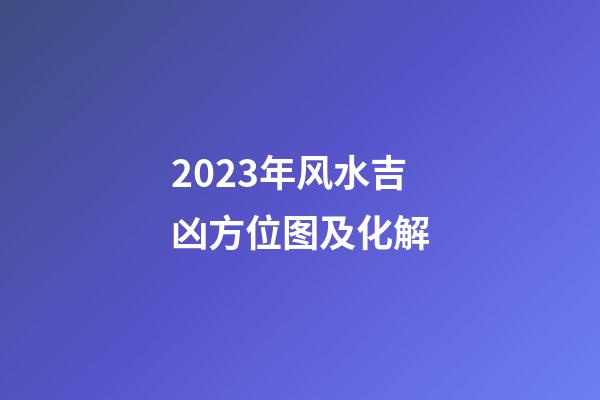2023年风水吉凶方位图及化解