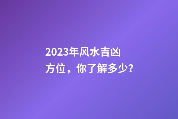 2023年风水吉凶方位，你了解多少？