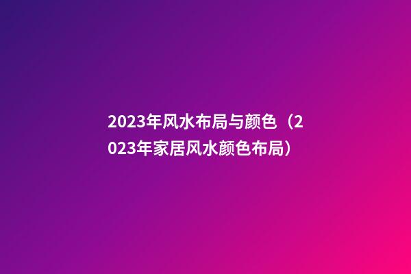 2023年风水布局与颜色（2023年家居风水颜色布局）