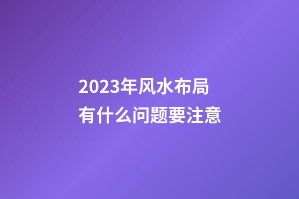 2023年风水布局有什么问题要注意