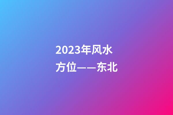 2023年风水方位——东北