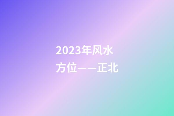 2023年风水方位——正北