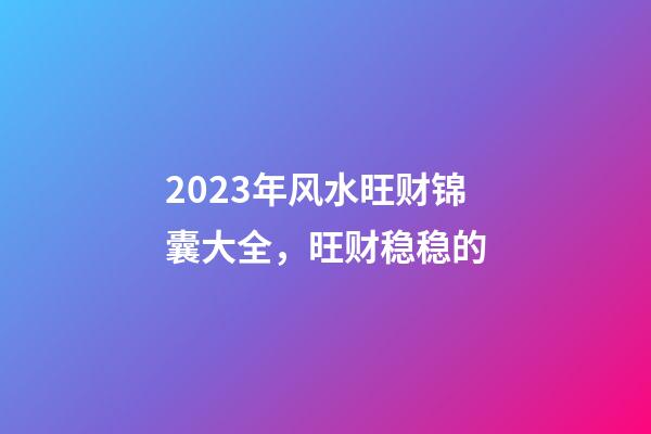 2023年风水旺财锦囊大全，旺财稳稳的