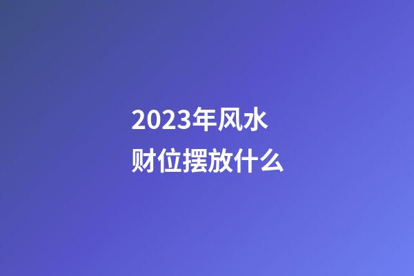 2023年风水财位摆放什么