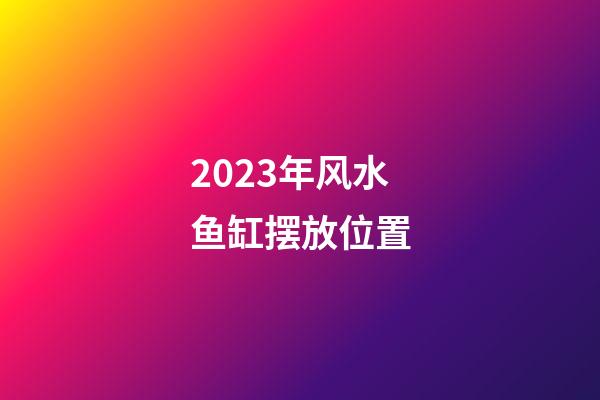 2023年风水鱼缸摆放位置