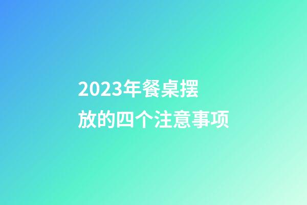 2023年餐桌摆放的四个注意事项