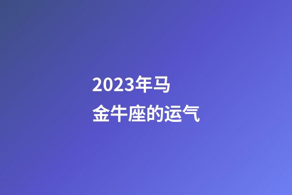 2023年马金牛座的运气-第1张-星座运势-玄机派