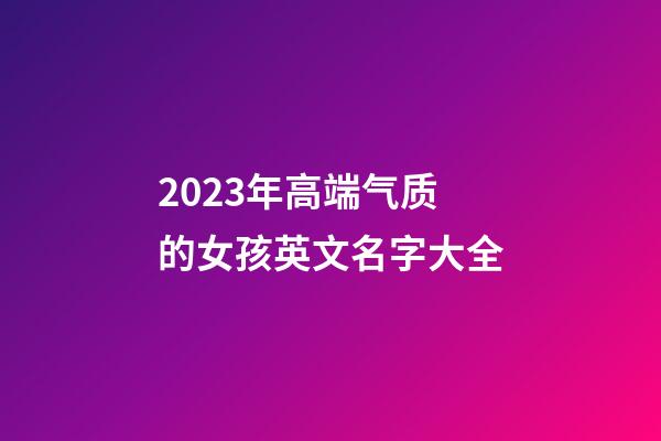 2023年高端气质的女孩英文名字大全