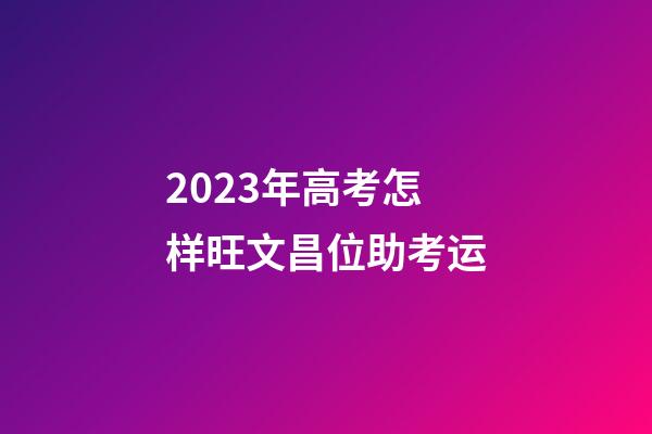 2023年高考怎样旺文昌位助考运