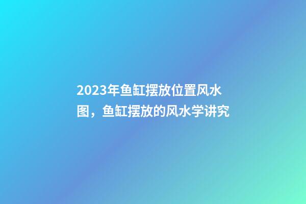 2023年鱼缸摆放位置风水图，鱼缸摆放的风水学讲究