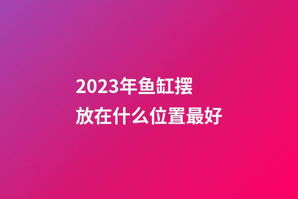 2023年鱼缸摆放在什么位置最好