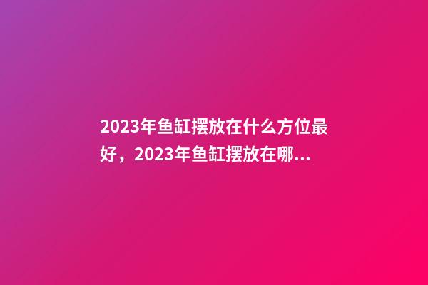 2023年鱼缸摆放在什么方位最好，2023年鱼缸摆放在哪招财