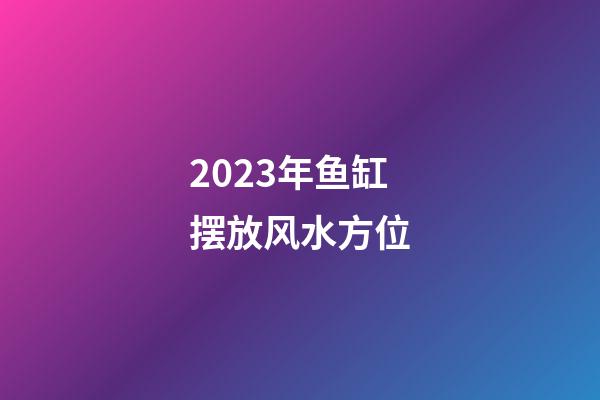 2023年鱼缸摆放风水方位