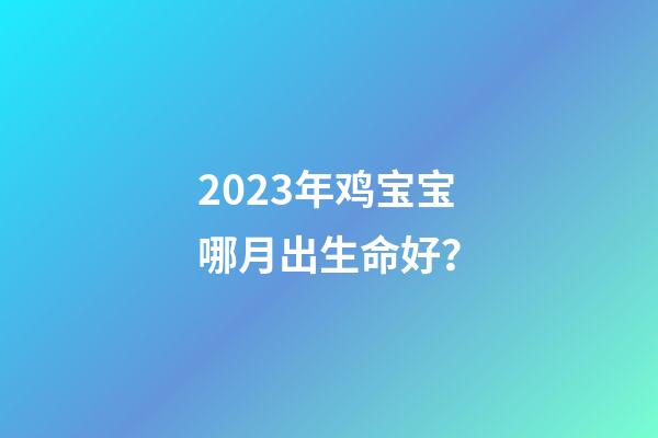2023年鸡宝宝哪月出生命好？