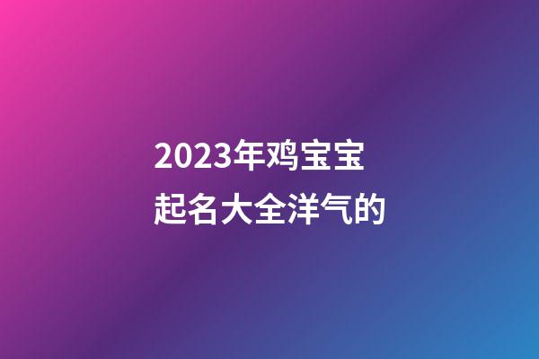 2023年鸡宝宝起名大全洋气的