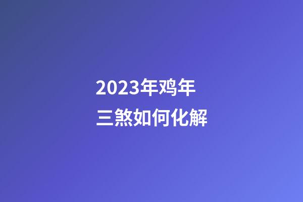 2023年鸡年三煞如何化解?