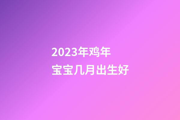 2023年鸡年宝宝几月出生好