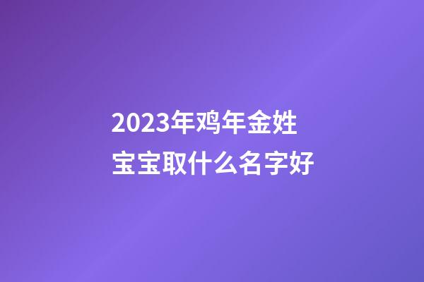 2023年鸡年金姓宝宝取什么名字好
