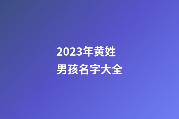2023年黄姓男孩名字大全