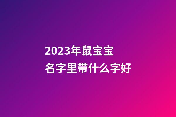 2023年鼠宝宝名字里带什么字好