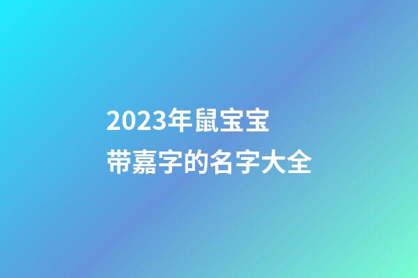 2023年鼠宝宝带嘉字的名字大全