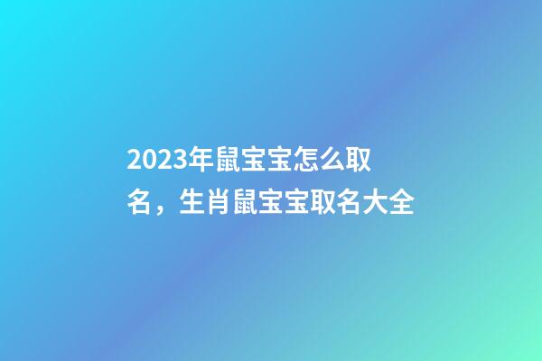2023年鼠宝宝怎么取名，生肖鼠宝宝取名大全