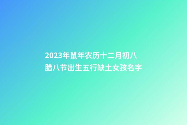2023年鼠年农历十二月初八腊八节出生五行缺土女孩名字