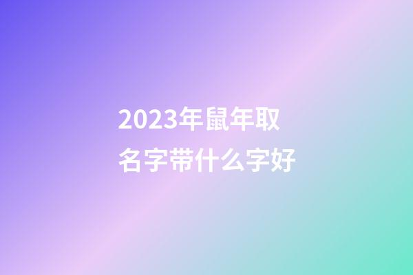 2023年鼠年取名字带什么字好