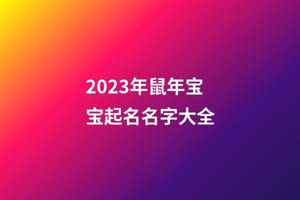 2023年鼠年宝宝起名名字大全