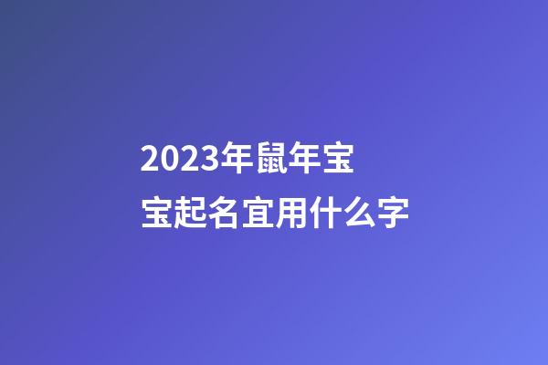 2023年鼠年宝宝起名宜用什么字