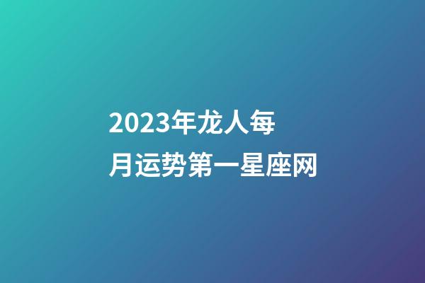 2023年龙人每月运势第一星座网-第1张-星座运势-玄机派
