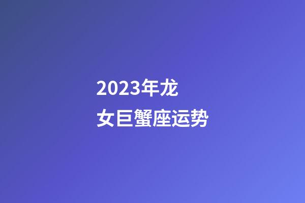 2023年龙女巨蟹座运势-第1张-星座运势-玄机派