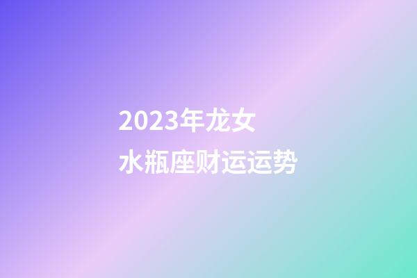 2023年龙女水瓶座财运运势-第1张-星座运势-玄机派