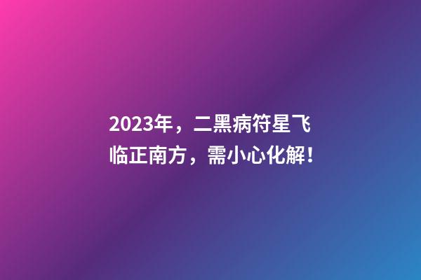 2023年，二黑病符星飞临正南方，需小心化解！