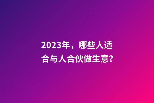 2023年，哪些人适合与人合伙做生意？