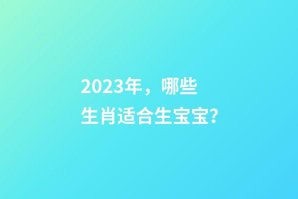 2023年，哪些生肖适合生宝宝？