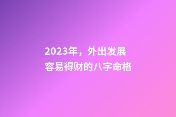 2023年，外出发展容易得财的八字命格