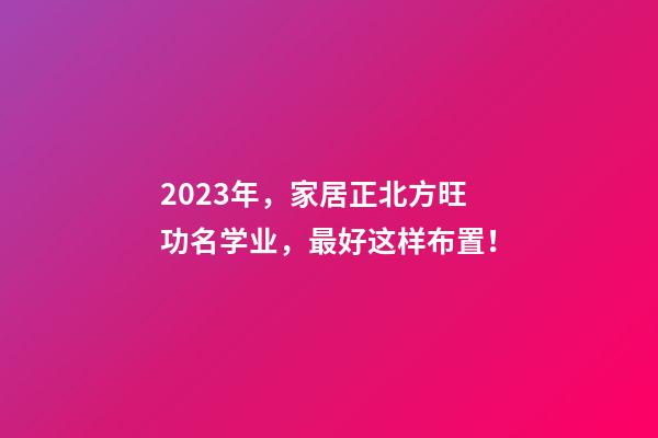 2023年，家居正北方旺功名学业，最好这样布置！