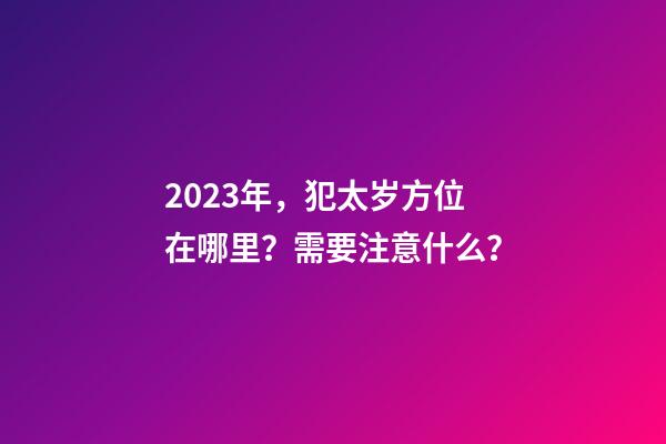 2023年，犯太岁方位在哪里？需要注意什么？