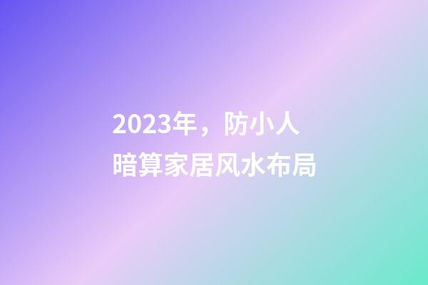 2023年，防小人暗算家居风水布局