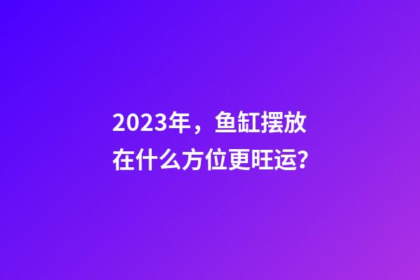 2023年，鱼缸摆放在什么方位更旺运？