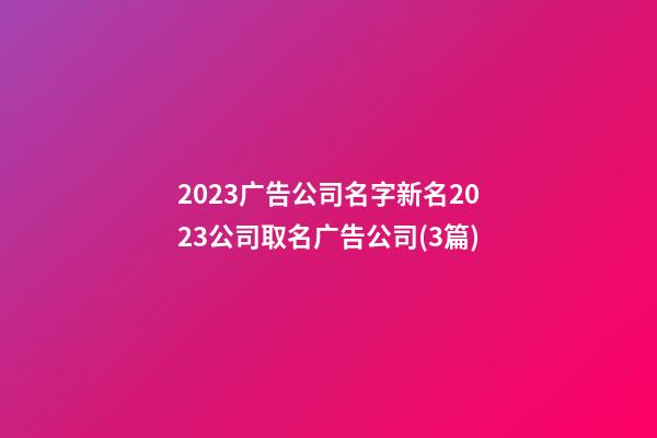 2023广告公司名字新名2023公司取名广告公司(3篇)-第1张-公司起名-玄机派