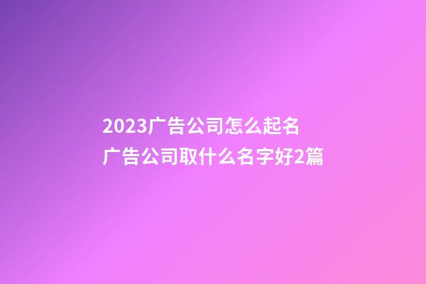 2023广告公司怎么起名广告公司取什么名字好2篇-第1张-公司起名-玄机派