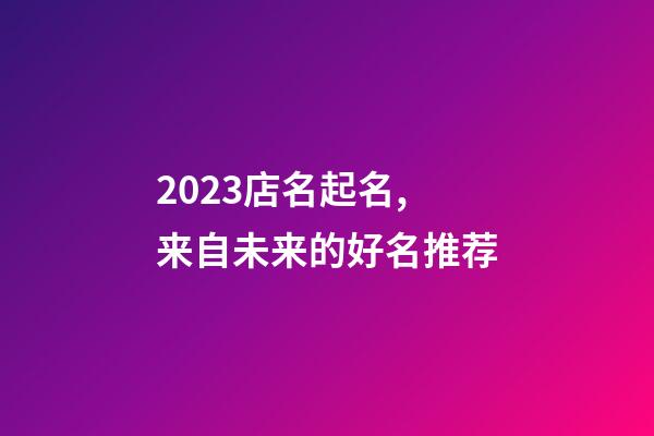 2023店名起名,来自未来的好名推荐-第1张-店铺起名-玄机派