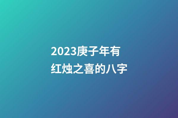 2023庚子年有红烛之喜的八字