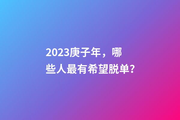 2023庚子年，哪些人最有希望脱单？
