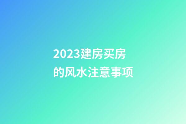 2023建房买房的风水注意事项