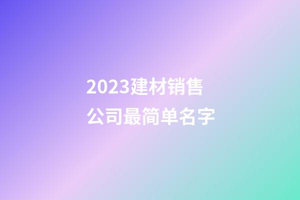 2023建材销售公司最简单名字-第1张-公司起名-玄机派