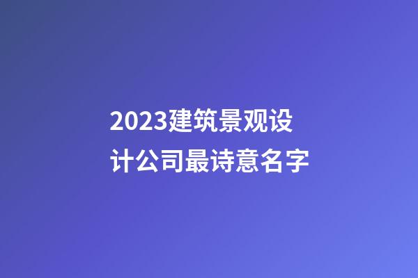 2023建筑景观设计公司最诗意名字-第1张-公司起名-玄机派